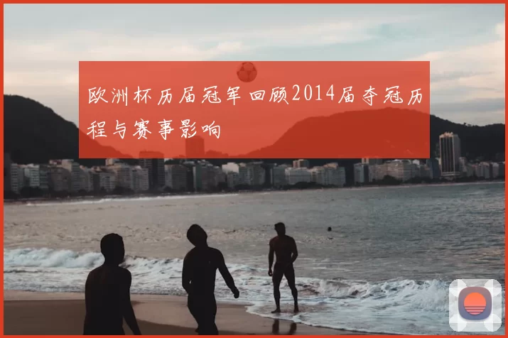 欧洲杯历届冠军回顾2014届夺冠历程与赛事影响