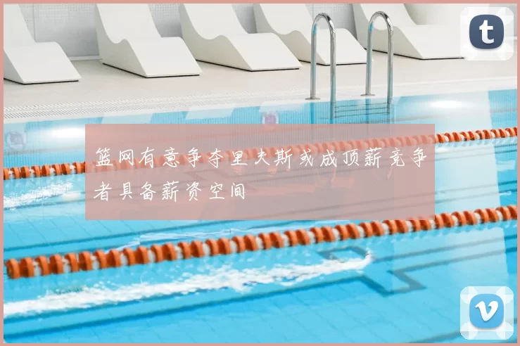 篮网有意争夺里夫斯或成顶薪竞争者具备薪资空间