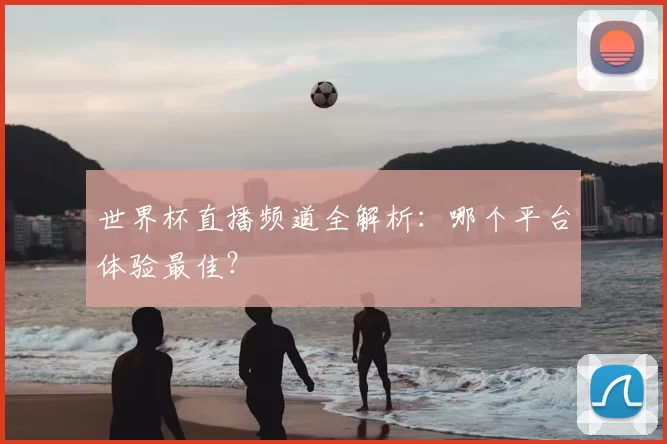 世界杯直播频道全解析:哪个平台体验最佳?