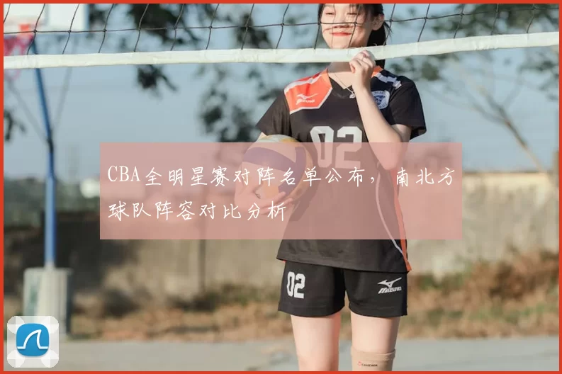 CBA全明星赛对阵名单公布，南北方球队阵容对比分析