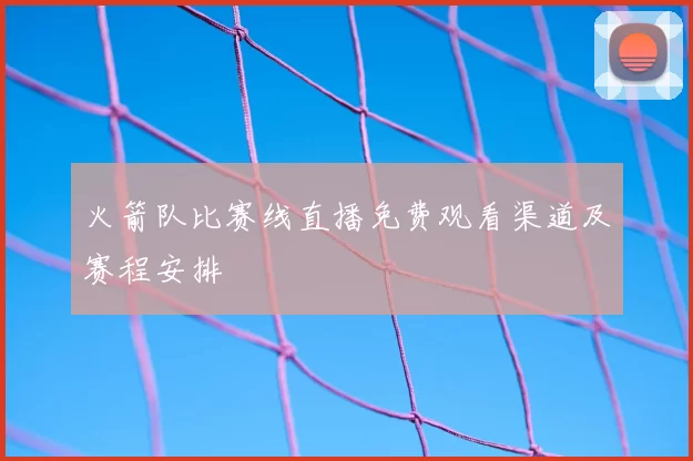 火箭队比赛线直播免费观看渠道及赛程安排