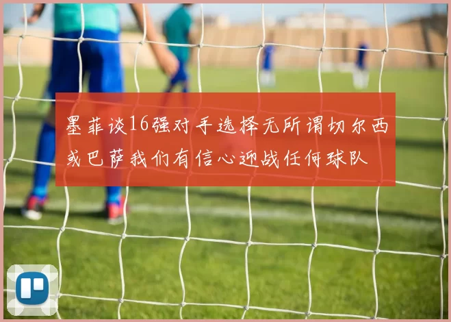 墨菲谈16强对手选择无所谓切尔西或巴萨我们有信心迎战任何球队