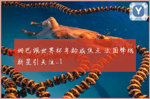 姆巴佩世界杯年龄成焦点 法国锋线新星引关注_1