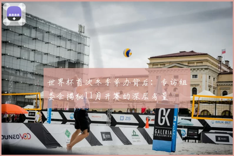 世界杯首次冬季举办背后：专访组委会揭秘11月开赛的深层考量