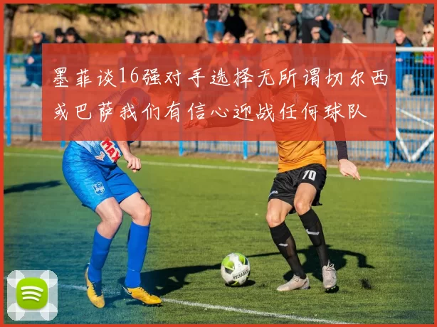 墨菲谈16强对手选择无所谓切尔西或巴萨我们有信心迎战任何球队