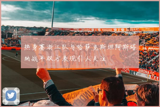 热身赛浙江队与哈萨克斯坦阿斯塔纳战平双方表现引人关注