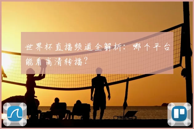 世界杯直播频道全解析:哪个平台能看高清转播?