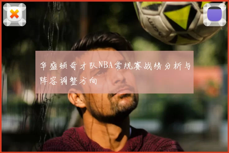 华盛顿奇才队NBA常规赛战绩分析与阵容调整方向