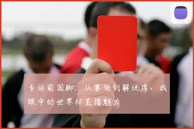 专访前国脚:从赛场到解说席,我眼中的世界杯直播魅力