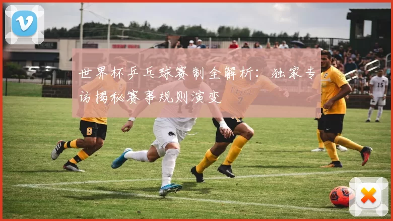 世界杯乒乓球赛制全解析:独家专访揭秘赛事规则演变