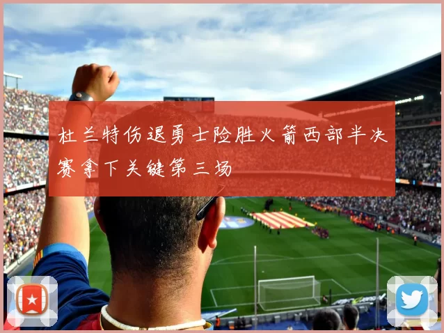 杜兰特伤退勇士险胜火箭西部半决赛拿下关键第三场