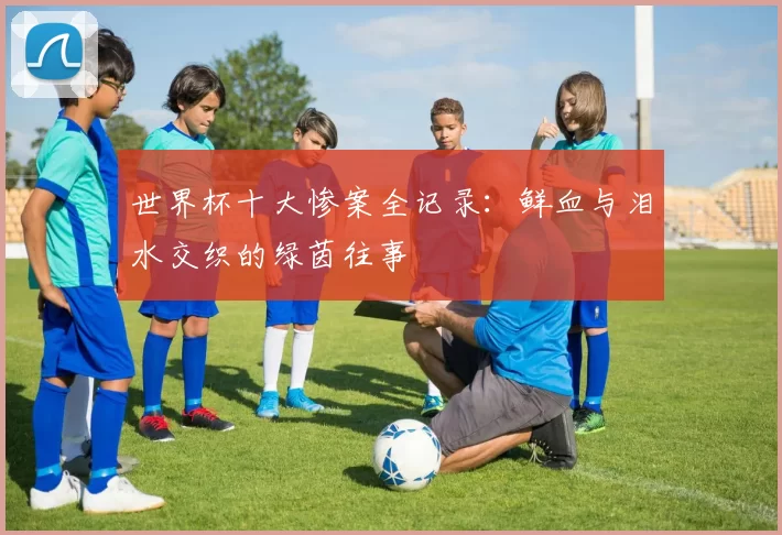 世界杯十大惨案全记录:鲜血与泪水交织的绿茵往事