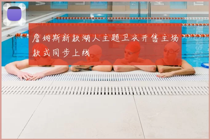 詹姆斯新款湖人主题卫衣开售主场款式同步上线