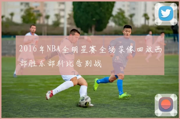2016年NBA全明星赛全场录像回放西部胜东部科比告别战