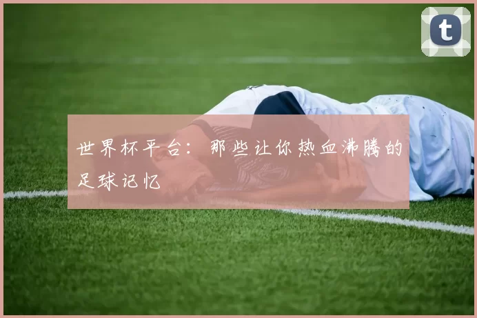世界杯平台：那些让你热血沸腾的足球记忆