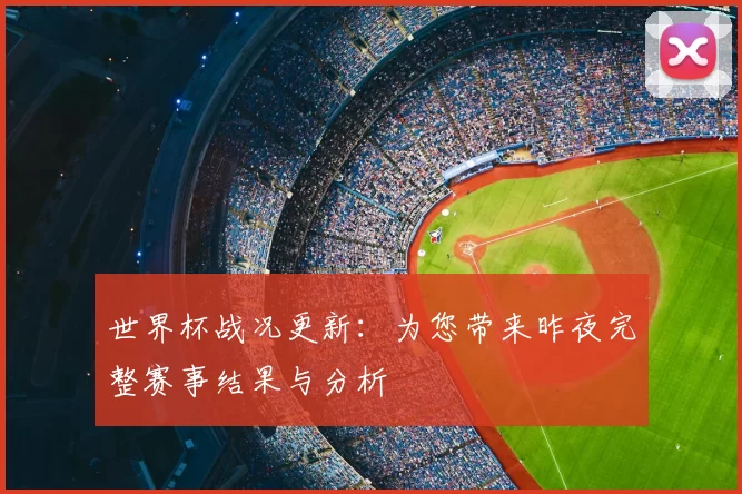 世界杯战况更新：为您带来昨夜完整赛事结果与分析