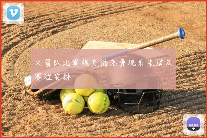 火箭队比赛线直播免费观看渠道及赛程安排
