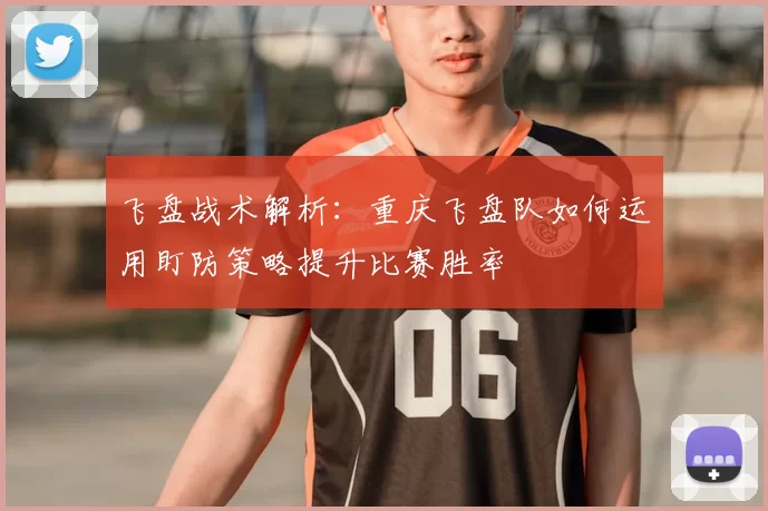 飞盘战术解析：重庆飞盘队如何运用盯防策略提升比赛胜率