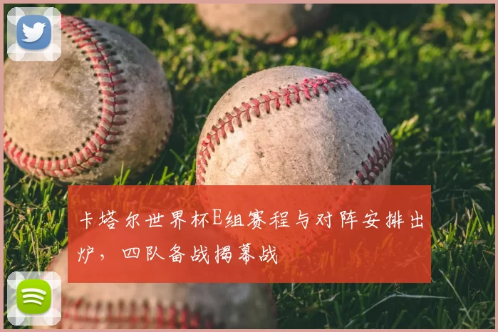 卡塔尔世界杯E组赛程与对阵安排出炉，四队备战揭幕战
