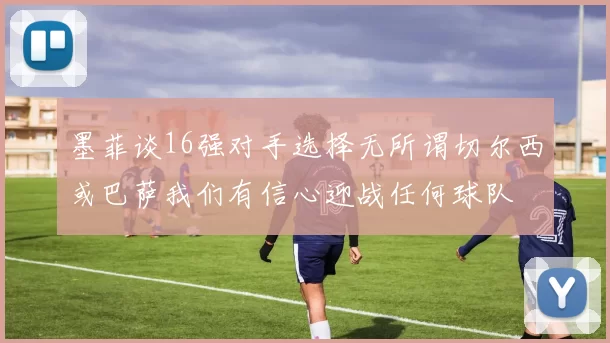 墨菲谈16强对手选择无所谓切尔西或巴萨我们有信心迎战任何球队