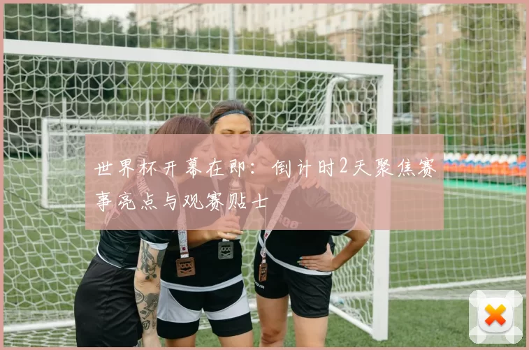 世界杯开幕在即：倒计时2天聚焦赛事亮点与观赛贴士