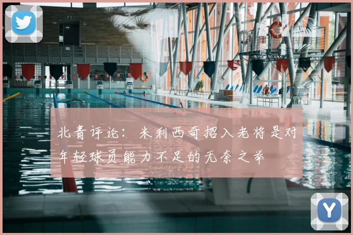 北青评论：米利西奇招入老将是对年轻球员能力不足的无奈之举