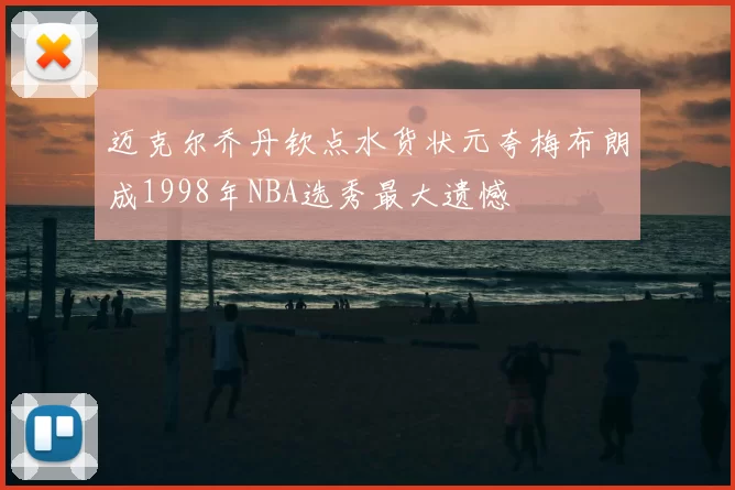 迈克尔乔丹钦点水货状元夸梅布朗成1998年NBA选秀最大遗憾