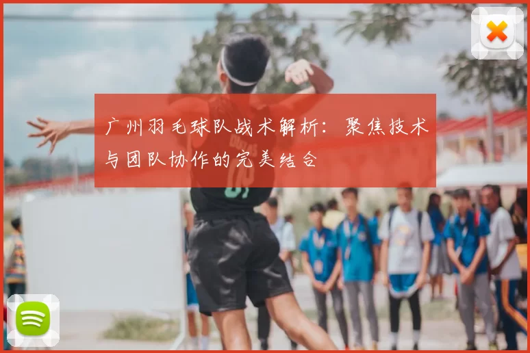 广州羽毛球队战术解析：聚焦技术与团队协作的完美结合
