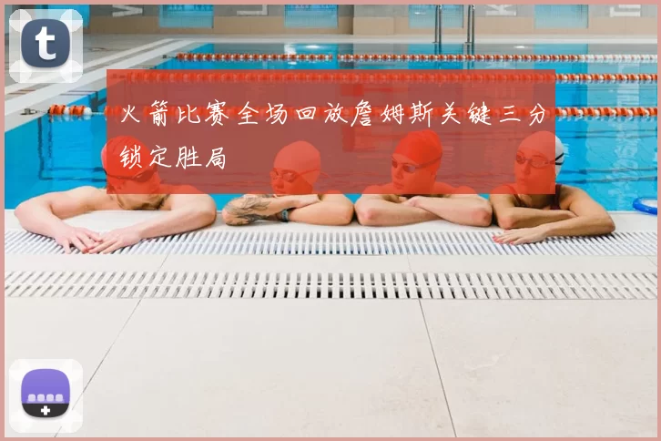 火箭比赛全场回放詹姆斯关键三分锁定胜局