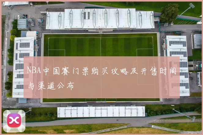 NBA中国赛门票购买攻略及开售时间与渠道公布