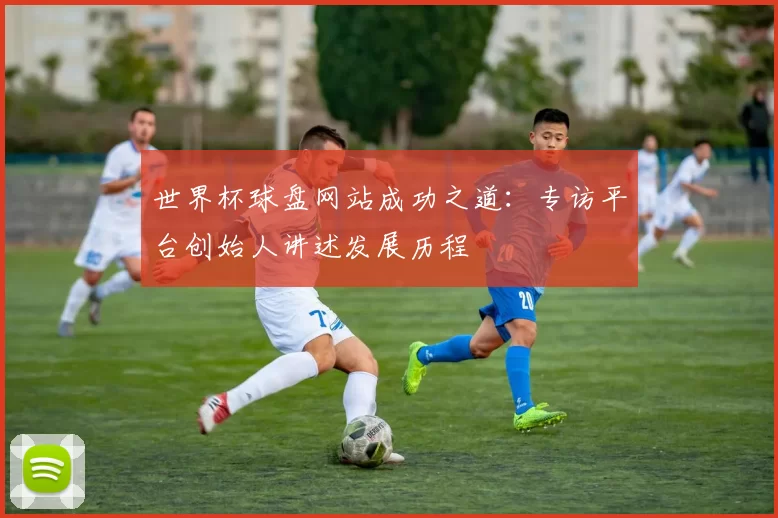 世界杯球盘网站成功之道:专访平台创始人讲述发展历程