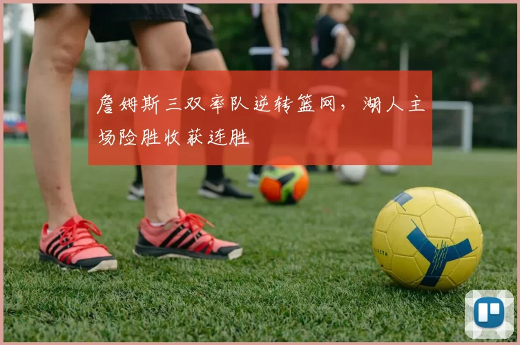 詹姆斯三双率队逆转篮网，湖人主场险胜收获连胜