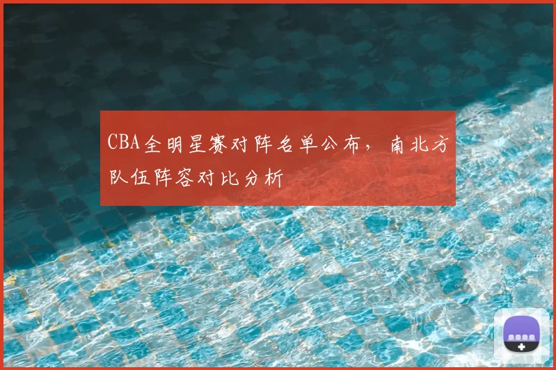 CBA全明星赛对阵名单公布，南北方队伍阵容对比分析
