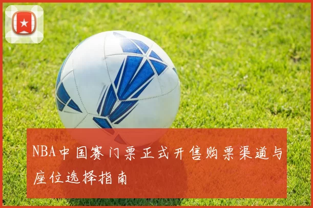 NBA中国赛门票正式开售购票渠道与座位选择指南