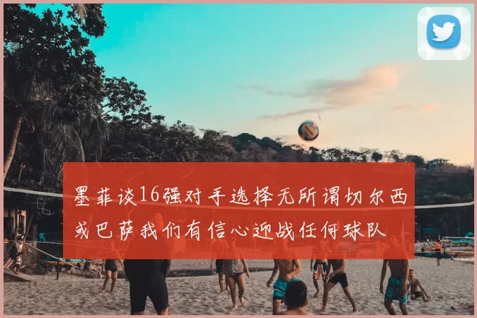 墨菲谈16强对手选择无所谓切尔西或巴萨我们有信心迎战任何球队