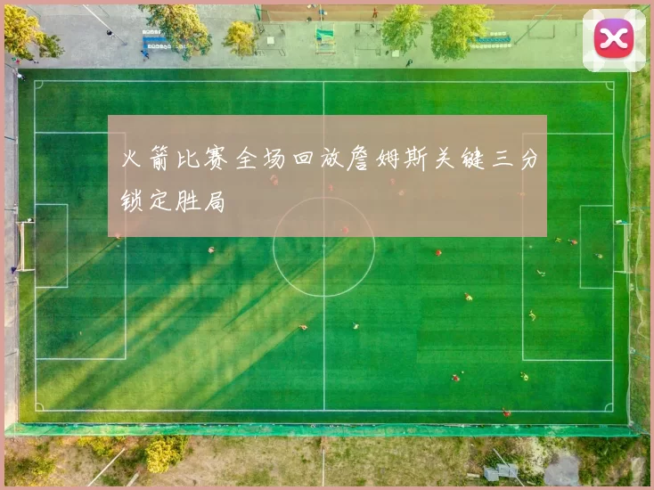 火箭比赛全场回放詹姆斯关键三分锁定胜局