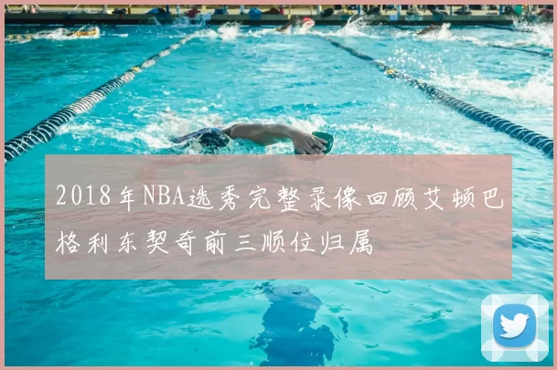 2018年NBA选秀完整录像回顾艾顿巴格利东契奇前三顺位归属