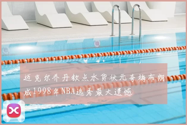 迈克尔乔丹钦点水货状元夸梅布朗成1998年NBA选秀最大遗憾