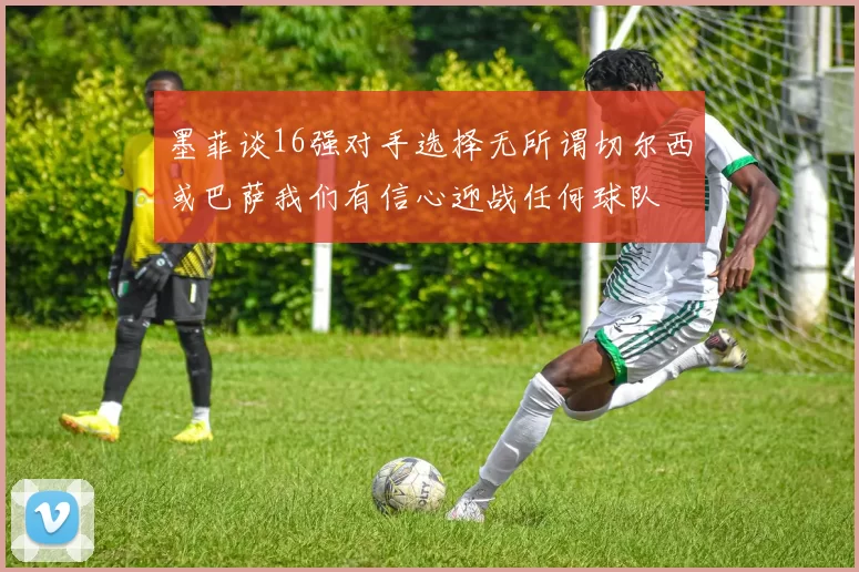 墨菲谈16强对手选择无所谓切尔西或巴萨我们有信心迎战任何球队