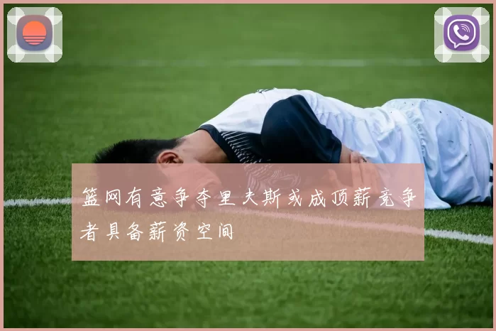 篮网有意争夺里夫斯或成顶薪竞争者具备薪资空间