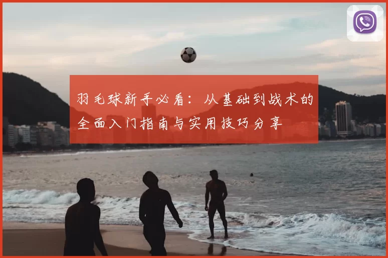 羽毛球新手必看：从基础到战术的全面入门指南与实用技巧分享