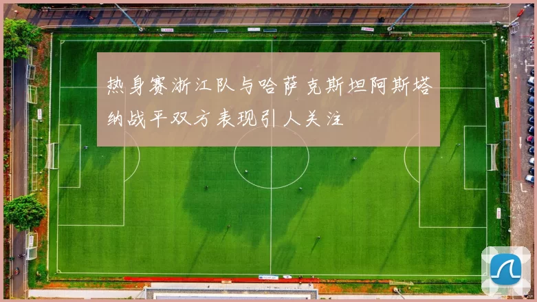 热身赛浙江队与哈萨克斯坦阿斯塔纳战平双方表现引人关注