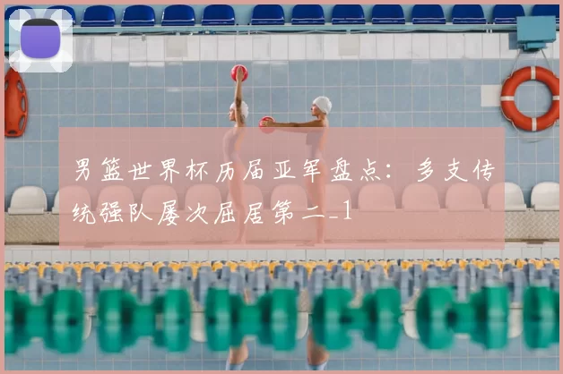 男篮世界杯历届亚军盘点：多支传统强队屡次屈居第二_1