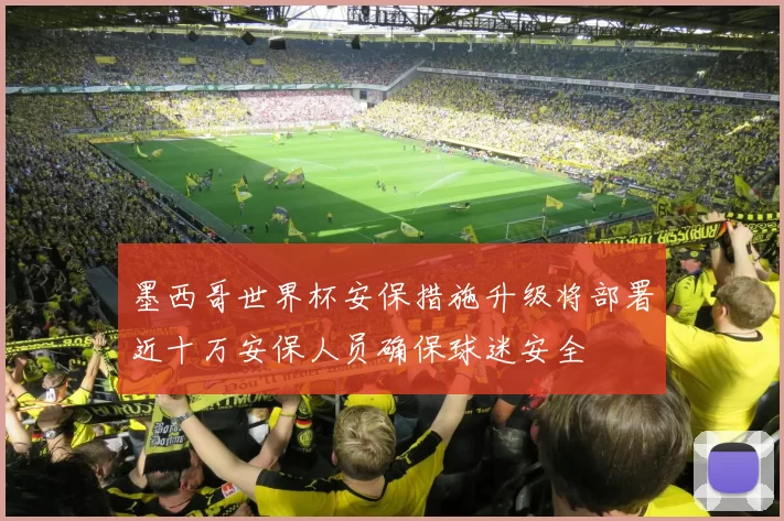 墨西哥世界杯安保措施升级将部署近十万安保人员确保球迷安全