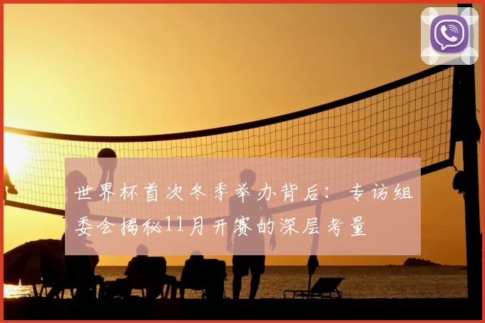 世界杯首次冬季举办背后:专访组委会揭秘11月开赛的深层考量