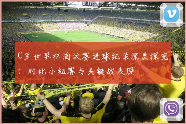 C罗世界杯淘汰赛进球纪录深度探究:对比小组赛与关键战表现