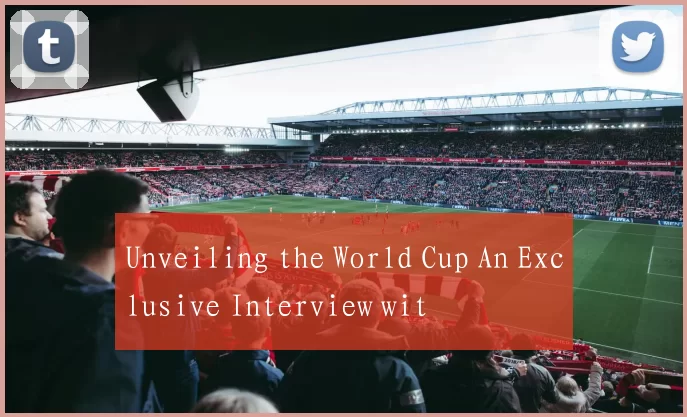 Unveiling the World Cup An Exclusive Interview wit