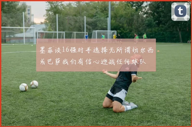 墨菲谈16强对手选择无所谓切尔西或巴萨我们有信心迎战任何球队