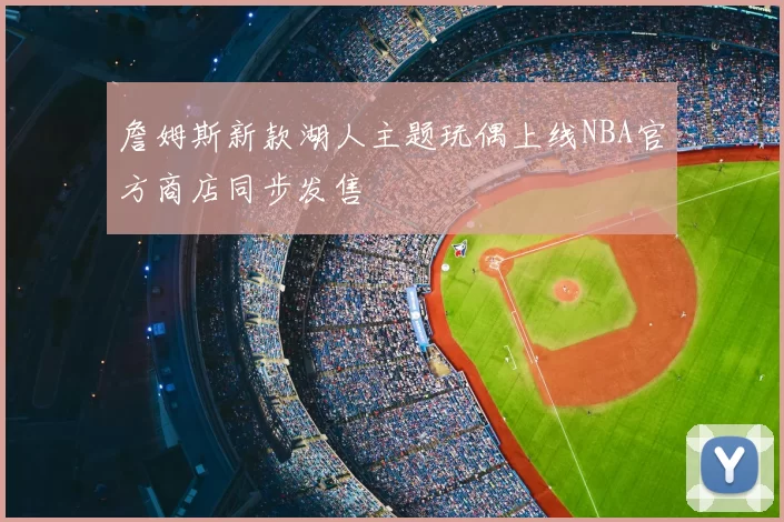 詹姆斯新款湖人主题玩偶上线NBA官方商店同步发售