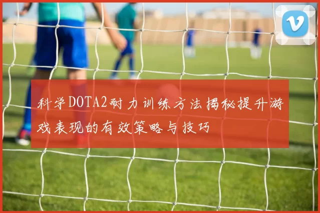 科学DOTA2耐力训练方法揭秘提升游戏表现的有效策略与技巧